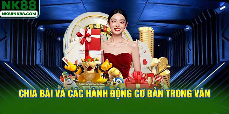 Quy trình chia bài và các hành động cơ bản trong ván